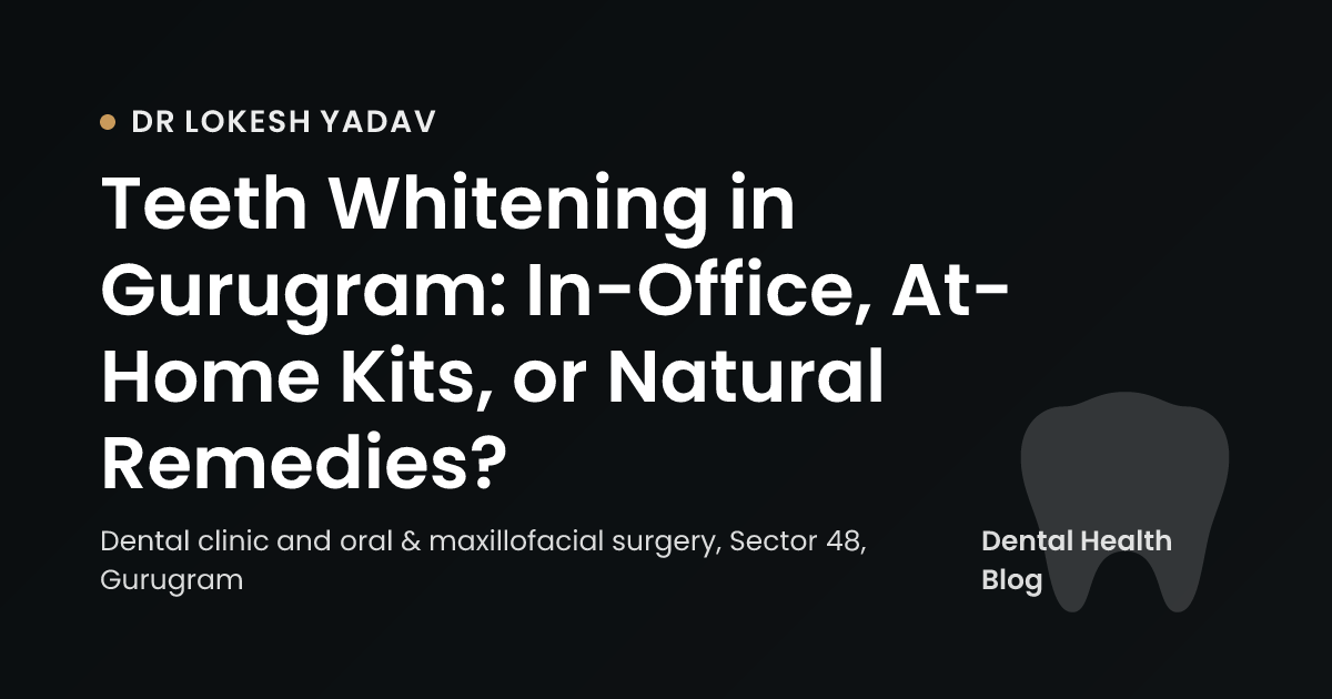 Teeth Whitening in Gurugram: In-Office, At-Home Kits, or Natural Remedies?